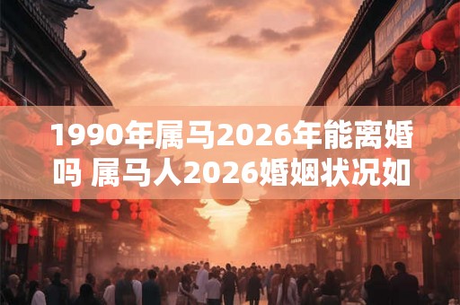 1990年属马2026年能离婚吗 属马人2026婚姻状况如何