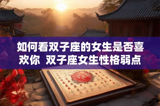 如何看双子座的女生是否喜欢你  双子座女生性格弱点