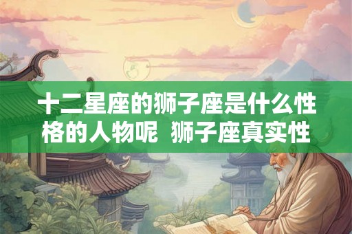 十二星座的狮子座是什么性格的人物呢  狮子座真实性格