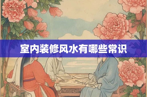 室内装修风水有哪些常识 室内装修风水有哪些常识