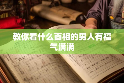 教你看什么面相的男人有福气满满 教你看什么面相的男人有福气满满