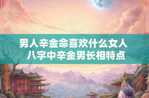 男人辛金命喜欢什么女人  八字中辛金男长相特点