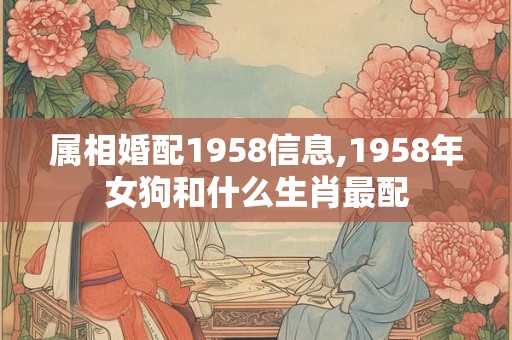 属相婚配1958信息,1958年女狗和什么生肖最配 属相婚配1958信息,1958年女狗和什么生肖最配
