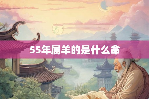 55年属羊的是什么命 55年属羊的是什么命