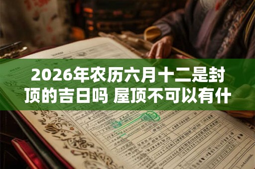 2026年农历六月十二是封顶的吉日吗 屋顶不可以有什么