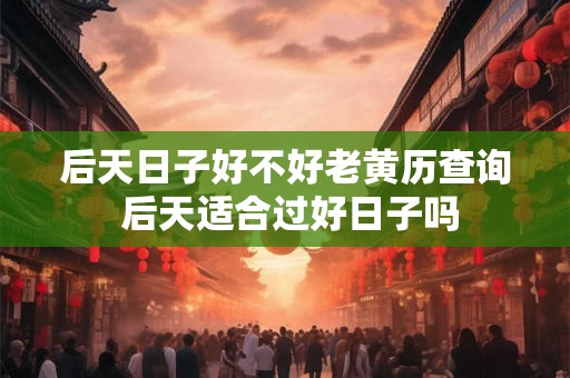 后天日子好不好老黄历查询 后天适合过好日子吗
