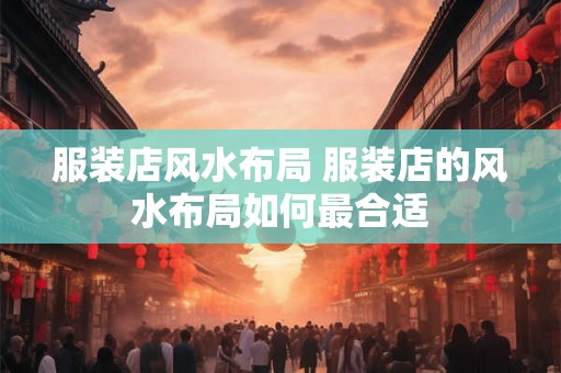 服装店风水布局 服装店的风水布局如何最合适