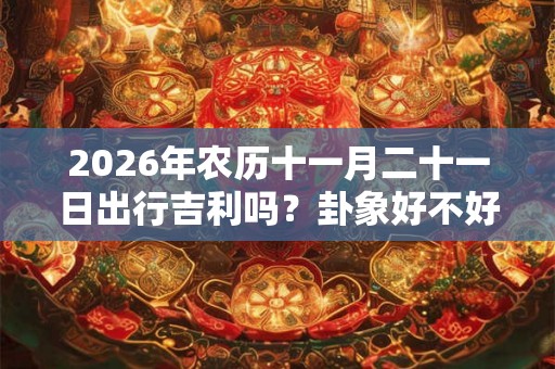 2026年农历十一月二十一日出行吉利吗？卦象好不好？