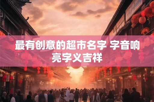 最有创意的超市名字 字音响亮字义吉祥