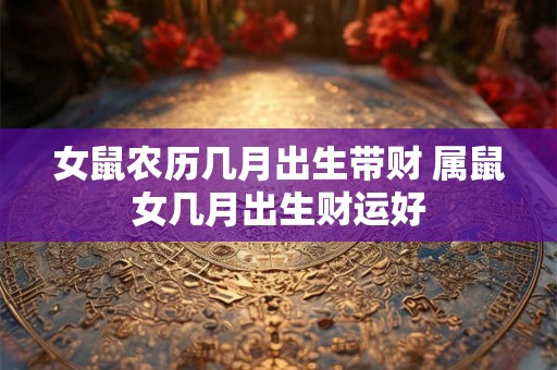 女鼠农历几月出生带财 属鼠女几月出生财运好