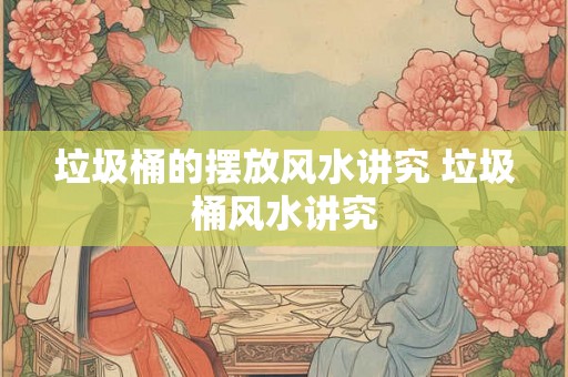 垃圾桶的摆放风水讲究 垃圾桶风水讲究
