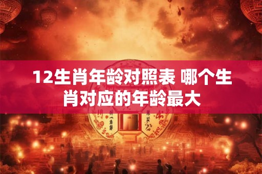 12生肖年龄对照表 哪个生肖对应的年龄最大