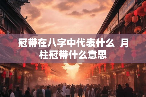 冠带在八字中代表什么  月柱冠带什么意思