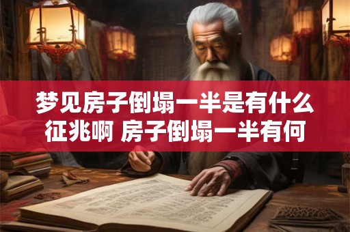梦见房子倒塌一半是有什么征兆啊 房子倒塌一半有何预示