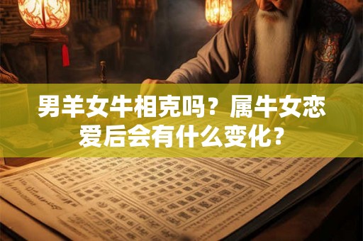 男羊女牛相克吗?属牛女恋爱后会有什么变化? 男羊女牛相克吗?属牛女恋爱后会有什么变化?
