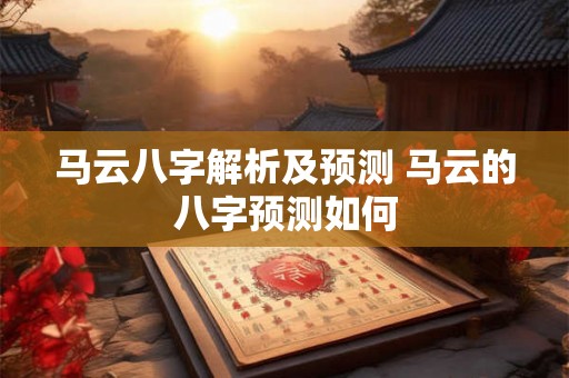 马云八字解析及预测 马云的八字预测如何