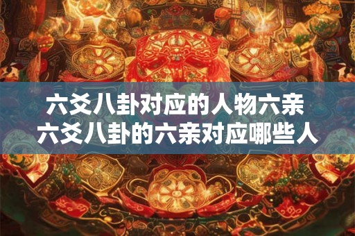 六爻八卦对应的人物六亲 六爻八卦的六亲对应哪些人物