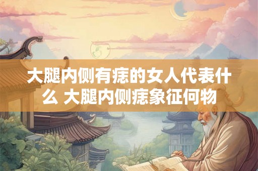 大腿内侧有痣的女人代表什么 大腿内侧痣象征何物