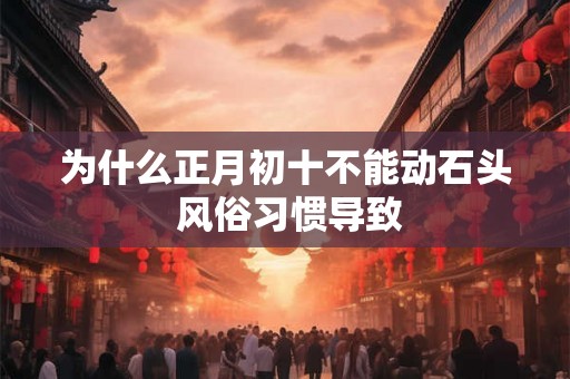 为什么正月初十不能动石头 风俗习惯导致