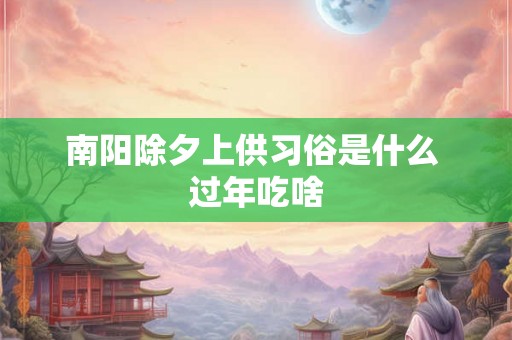 南阳除夕上供习俗是什么 过年吃啥
