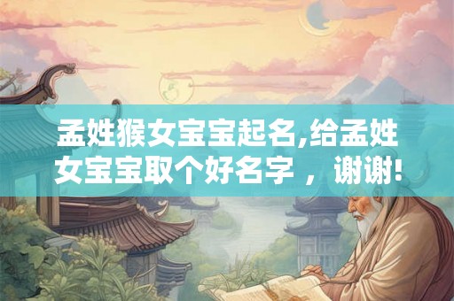 孟姓猴女宝宝起名,给孟姓女宝宝取个好名字 ，谢谢!