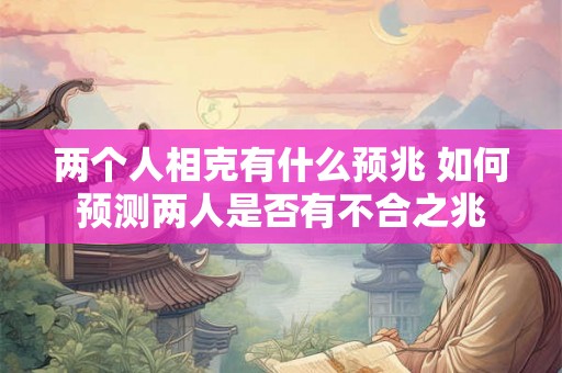 两个人相克有什么预兆 如何预测两人是否有不合之兆 两个人相克有什么预兆 如何预测两人是否有不合之兆