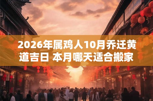 2026年属鸡人10月乔迁黄道吉日 本月哪天适合搬家
