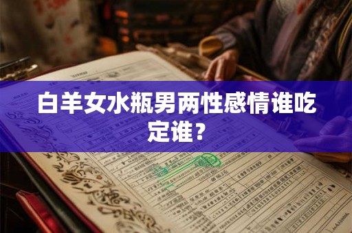 白羊女水瓶男两性感情谁吃定谁？