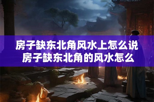房子缺东北角风水上怎么说 房子缺东北角的风水怎么办