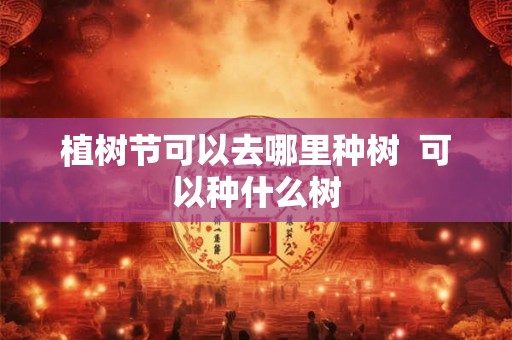 植树节可以去哪里种树  可以种什么树