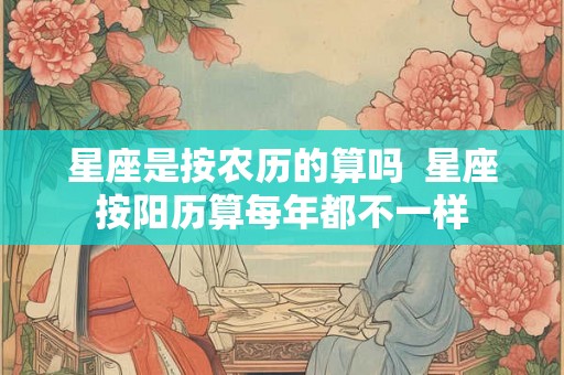 星座是按农历的算吗 星座按阳历算每年都不一样 星座是按农历的算吗 星座按阳历算每年都不一样