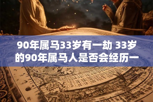 90年属马33岁有一劫 33岁的90年属马人是否会经历一劫