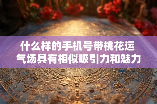 什么样的手机号带桃花运 气场具有相似吸引力和魅力