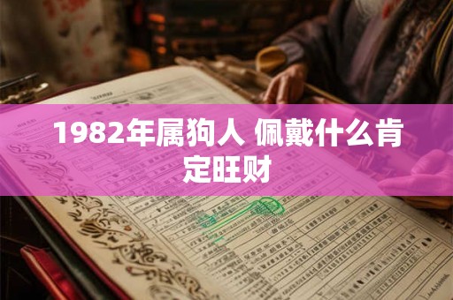 1982年属狗人 佩戴什么肯定旺财 1982年属狗人 佩戴什么肯定旺财