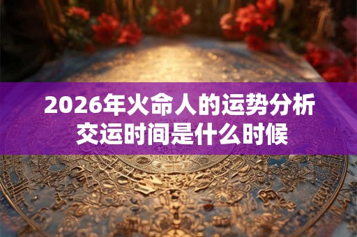 2026年火命人的运势分析 交运时间是什么时候