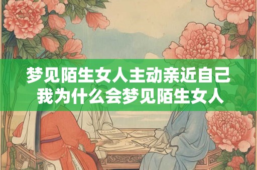 梦见陌生女人主动亲近自己 我为什么会梦见陌生女人主动亲近自己 梦见陌生女人主动亲近自己 我为什么会梦见陌生女人主动亲近自己