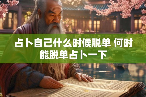 占卜自己什么时候脱单 何时能脱单占卜一下