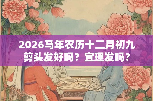 2026马年农历十二月初九剪头发好吗？宜理发吗？