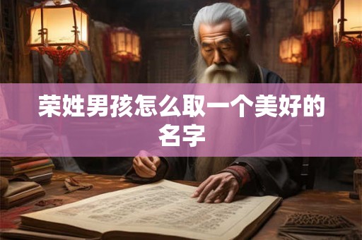 荣姓男孩怎么取一个美好的名字 荣姓男孩怎么取一个美好的名字