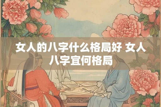 女人的八字什么格局好 女人八字宜何格局