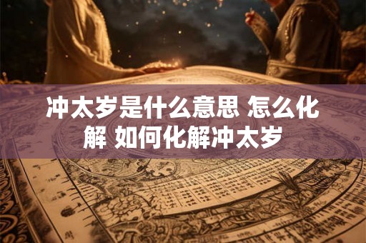 冲太岁是什么意思 怎么化解 如何化解冲太岁