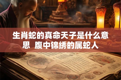 生肖蛇的真命天子是什么意思  腹中锦绣的属蛇人