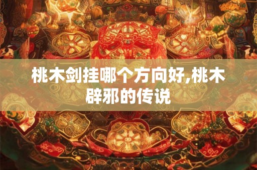 桃木剑挂哪个方向好,桃木辟邪的传说
