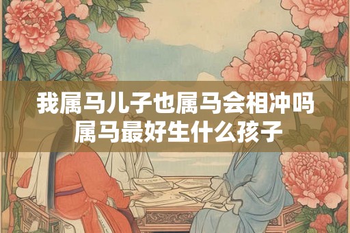 我属马儿子也属马会相冲吗 属马最好生什么孩子