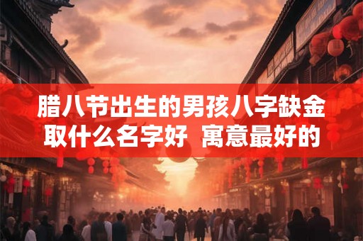 腊八节出生的男孩八字缺金取什么名字好  寓意最好的名字