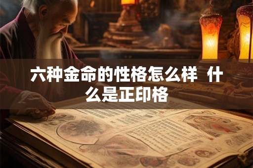 六种金命的性格怎么样  什么是正印格