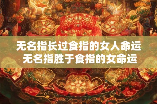 无名指长过食指的女人命运 无名指胜于食指的女命运如何