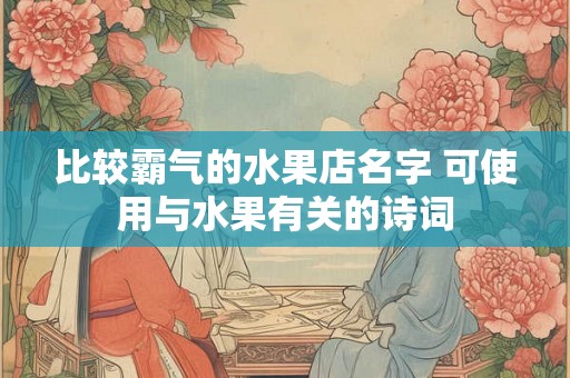 比较霸气的水果店名字 可使用与水果有关的诗词 比较霸气的水果店名字 可使用与水果有关的诗词