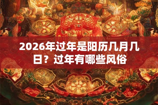 2026年过年是阳历几月几日？过年有哪些风俗