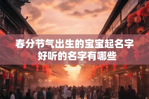 春分节气出生的宝宝起名字  好听的名字有哪些
